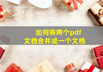 如何将两个pdf文档合并成一个文档