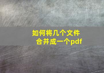 如何将几个文件合并成一个pdf