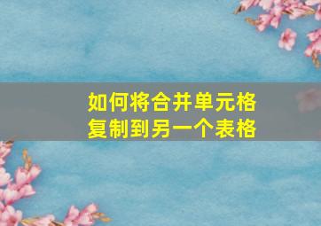 如何将合并单元格复制到另一个表格