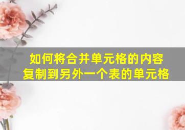 如何将合并单元格的内容复制到另外一个表的单元格