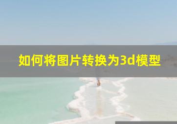 如何将图片转换为3d模型