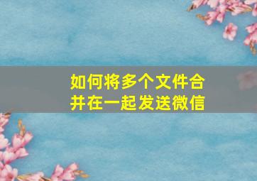 如何将多个文件合并在一起发送微信