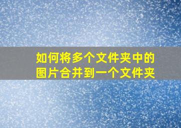 如何将多个文件夹中的图片合并到一个文件夹