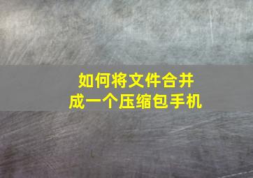 如何将文件合并成一个压缩包手机