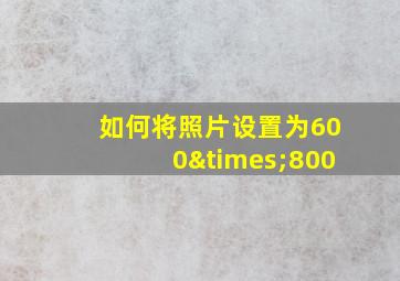 如何将照片设置为600×800