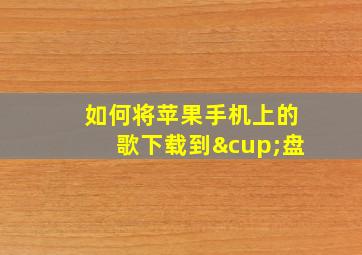 如何将苹果手机上的歌下载到∪盘