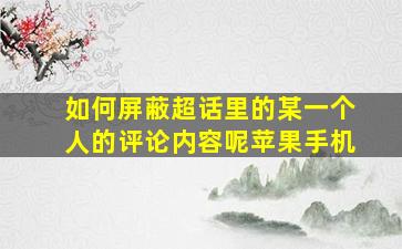 如何屏蔽超话里的某一个人的评论内容呢苹果手机