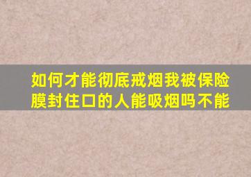 如何才能彻底戒烟我被保险膜封住口的人能吸烟吗不能