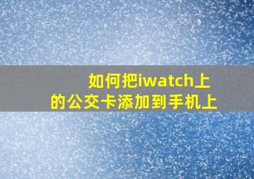 如何把iwatch上的公交卡添加到手机上