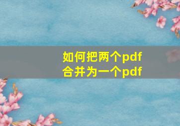 如何把两个pdf合并为一个pdf