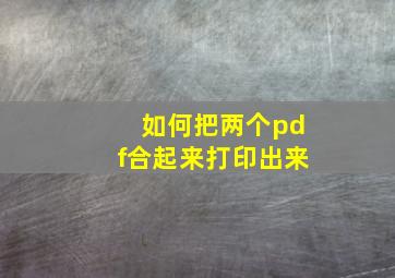 如何把两个pdf合起来打印出来