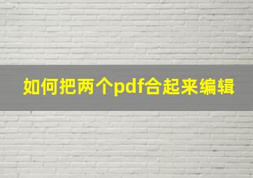 如何把两个pdf合起来编辑