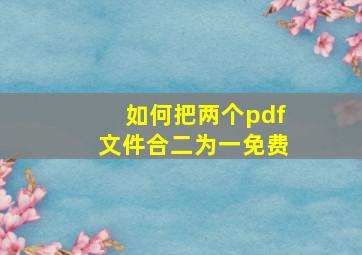 如何把两个pdf文件合二为一免费