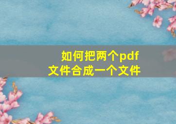 如何把两个pdf文件合成一个文件