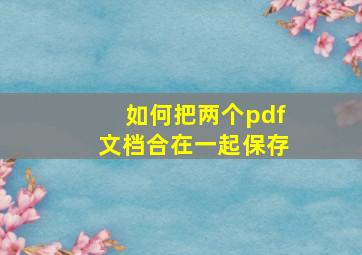 如何把两个pdf文档合在一起保存