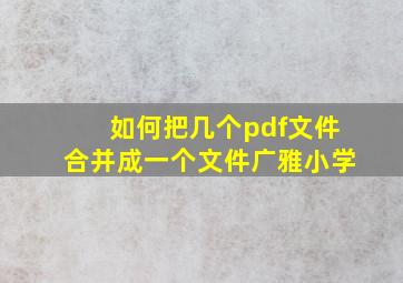 如何把几个pdf文件合并成一个文件广雅小学