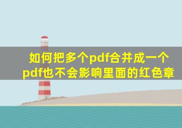 如何把多个pdf合并成一个pdf也不会影响里面的红色章