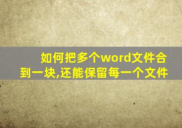 如何把多个word文件合到一块,还能保留每一个文件