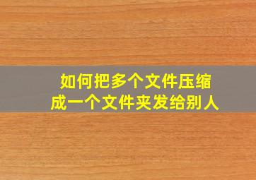 如何把多个文件压缩成一个文件夹发给别人