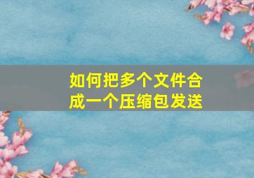 如何把多个文件合成一个压缩包发送