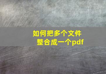 如何把多个文件整合成一个pdf