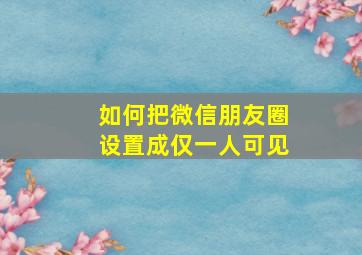 如何把微信朋友圈设置成仅一人可见