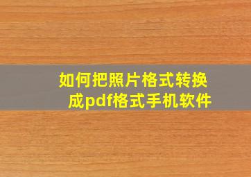 如何把照片格式转换成pdf格式手机软件