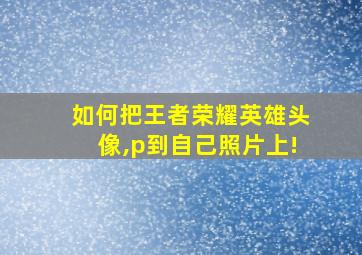 如何把王者荣耀英雄头像,p到自己照片上!