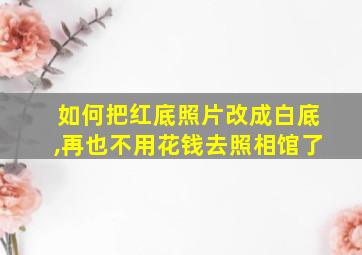 如何把红底照片改成白底,再也不用花钱去照相馆了