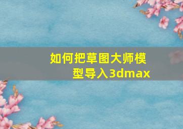 如何把草图大师模型导入3dmax