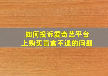 如何投诉爱奇艺平台上购买盲盒不退的问题