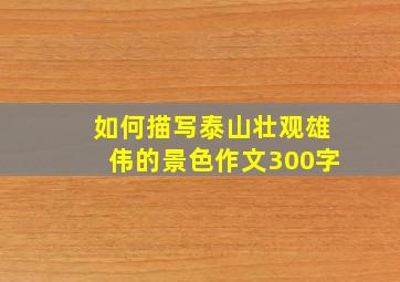 如何描写泰山壮观雄伟的景色作文300字