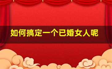 如何搞定一个已婚女人呢