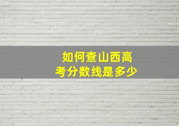 如何查山西高考分数线是多少