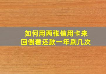 如何用两张信用卡来回倒着还款一年刷几次