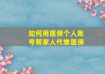 如何用医保个人账号帮家人代缴医保