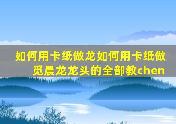 如何用卡纸做龙如何用卡纸做觅晨龙龙头的全部教chen