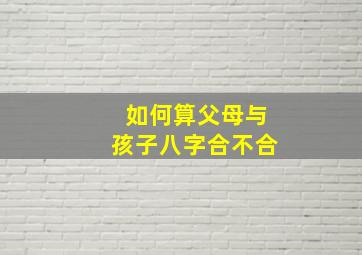 如何算父母与孩子八字合不合