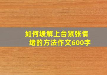 如何缓解上台紧张情绪的方法作文600字