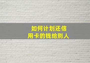 如何计划还信用卡的钱给别人