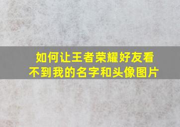 如何让王者荣耀好友看不到我的名字和头像图片