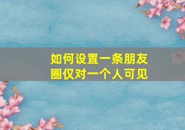 如何设置一条朋友圈仅对一个人可见