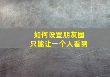 如何设置朋友圈只能让一个人看到