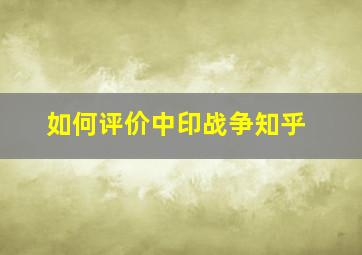 如何评价中印战争知乎