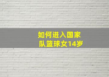 如何进入国家队篮球女14岁