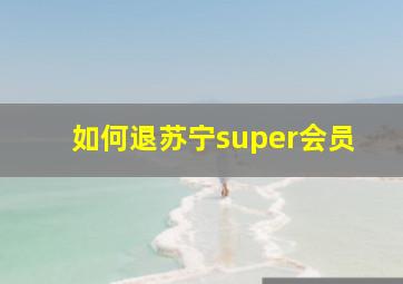 如何退苏宁super会员