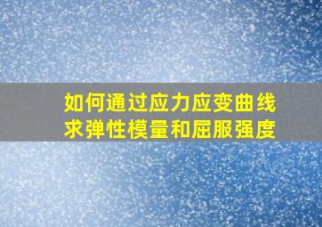 如何通过应力应变曲线求弹性模量和屈服强度