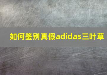 如何鉴别真假adidas三叶草