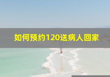 如何预约120送病人回家