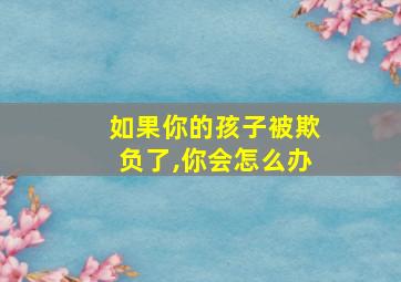 如果你的孩子被欺负了,你会怎么办